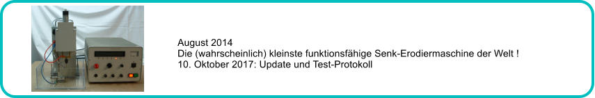 August 2014 Die (wahrscheinlich) kleinste funktionsfhige Senk-Erodiermaschine der Welt ! 10. Oktober 2017: Update und Test-Protokoll