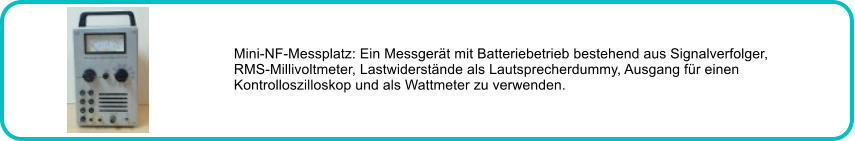 Mini-NF-Messplatz: Ein Messgert mit Batteriebetrieb bestehend aus Signalverfolger, RMS-Millivoltmeter, Lastwiderstnde als Lautsprecherdummy, Ausgang fr einen Kontrolloszilloskop und als Wattmeter zu verwenden.